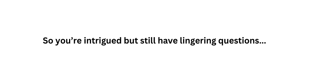 So you re intrigued but still have lingering questions